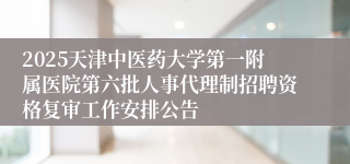 2025天津中医药大学第一附属医院第六批人事代理制招聘资格复审工作安排公告