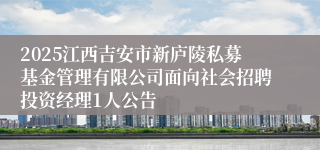 2025江西吉安市新庐陵私募基金管理有限公司面向社会招聘投资经理1人公告