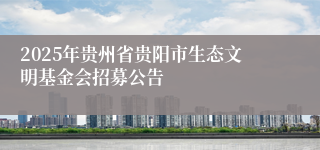 2025年贵州省贵阳市生态文明基金会招募公告