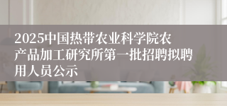 2025中国热带农业科学院农产品加工研究所第一批招聘拟聘用人员公示