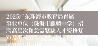 2025广东珠海市教育局直属事业单位（珠海市麒麟中学）招聘高层次和急需紧缺人才资格复审及考核公告									2025-07-09