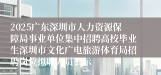 2025广东深圳市人力资源保障局事业单位集中招聘高校毕业生深圳市文化广电旅游体育局招聘岗位拟聘人员公示