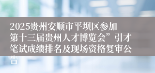 2025贵州安顺市平坝区参加第十三届贵州人才博览会”引才笔试成绩排名及现场资格复审公告