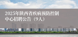 2025年陕西省疾病预防控制中心招聘公告（9人）