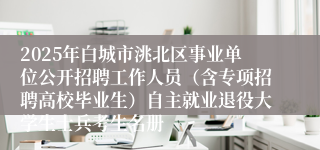 2025年白城市洮北区事业单位公开招聘工作人员（含专项招聘高校毕业生）自主就业退役大学生士兵考生名册