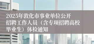 2025年敦化市事业单位公开招聘工作人员（含专项招聘高校毕业生）体检通知