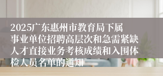 2025广东惠州市教育局下属事业单位招聘高层次和急需紧缺人才直接业务考核成绩和入围体检人员名单的通知