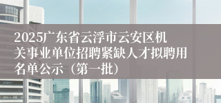 2025广东省云浮市云安区机关事业单位招聘紧缺人才拟聘用名单公示（第一批）