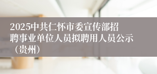 2025中共仁怀市委宣传部招聘事业单位人员拟聘用人员公示（贵州）