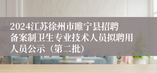 2024江苏徐州市睢宁县招聘备案制卫生专业技术人员拟聘用人员公示（第二批）