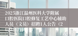 2025浙江温州医科大学附属口腔医院口腔修复工艺中心辅助人员（文员）招聘1人公告（2025年7月9日）