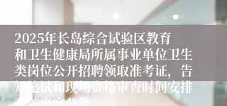 2025年长岛综合试验区教育和卫生健康局所属事业单位卫生类岗位公开招聘领取准考证，告知笔试和现场资格审查时间安排有关事宜公告