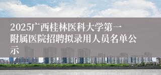 2025广西桂林医科大学第一附属医院招聘拟录用人员名单公示