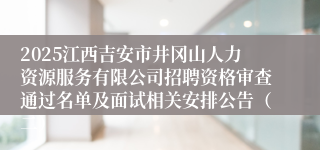 2025江西吉安市井冈山人力资源服务有限公司招聘资格审查通过名单及面试相关安排公告（二）