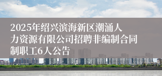 2025年绍兴滨海新区潮涌人力资源有限公司招聘非编制合同制职工6人公告