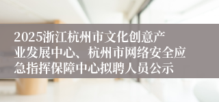 2025浙江杭州市文化创意产业发展中心、杭州市网络安全应急指挥保障中心拟聘人员公示