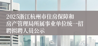 2025浙江杭州市住房保障和房产管理局所属事业单位统一招聘拟聘人员公示
