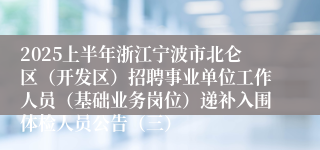 2025上半年浙江宁波市北仑区（开发区）招聘事业单位工作人员（基础业务岗位）递补入围体检人员公告（三）