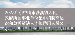 2025广东中山市沙溪镇人民政府所属事业单位集中招聘高层次和急需紧缺人才拟聘用人员公示