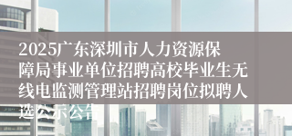 2025广东深圳市人力资源保障局事业单位招聘高校毕业生无线电监测管理站招聘岗位拟聘人选公示公告