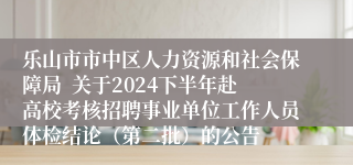 乐山市市中区人力资源和社会保障局  关于2024下半年赴高校考核招聘事业单位工作人员体检结论（第二批）的公告