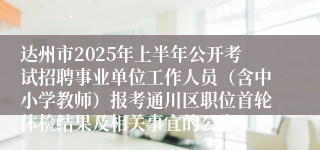 达州市2025年上半年公开考试招聘事业单位工作人员（含中小学教师）报考通川区职位首轮体检结果及相关事宜的公告