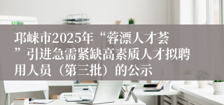 邛崃市2025年“蓉漂人才荟”引进急需紧缺高素质人才拟聘用人员（第三批）的公示