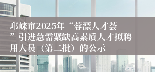 邛崃市2025年“蓉漂人才荟”引进急需紧缺高素质人才拟聘用人员（第二批）的公示