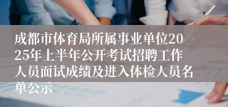 成都市体育局所属事业单位2025年上半年公开考试招聘工作人员面试成绩及进入体检人员名单公示