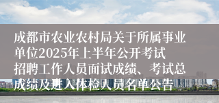 成都市农业农村局关于所属事业单位2025年上半年公开考试招聘工作人员面试成绩、考试总成绩及进入体检人员名单公告