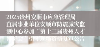 2025贵州安顺市应急管理局直属事业单位安顺市防震减灾监测中心参加“第十三届贵州人才博览会”引才现场资格复审公告