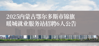 2025内蒙古鄂尔多斯市锦旗暖城就业服务站招聘6人公告