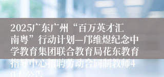 2025广东广州“百万英才汇南粤”行动计划—邝维煜纪念中学教育集团联合教育局花东教育指导中心招聘劳动合同制教师40人公告
