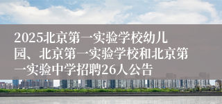 2025北京第一实验学校幼儿园、北京第一实验学校和北京第一实验中学招聘26人公告