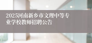 2025河南新乡市文理中等专业学校教师招聘公告