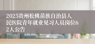 2025贵州松桃苗族自治县人民医院青年就业见习人员岗位62人公告