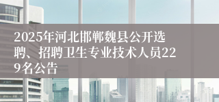 2025年河北邯郸魏县公开选聘、招聘卫生专业技术人员229名公告