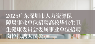 2025广东深圳市人力资源保障局事业单位招聘高校毕业生卫生健康委员会委属事业单位招聘岗位拟聘人员公示