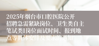 2025年烟台市口腔医院公开招聘急需紧缺岗位、卫生类自主笔试类I岗位面试时间、报到地点等具体安排及要求的通知