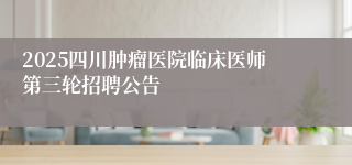 2025四川肿瘤医院临床医师第三轮招聘公告