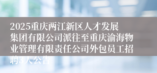 2025重庆两江新区人才发展集团有限公司派往至重庆渝海物业管理有限责任公司外包员工招聘3人公告