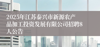 2025年江苏泰兴市新源农产品加工投资发展有限公司招聘8人公告