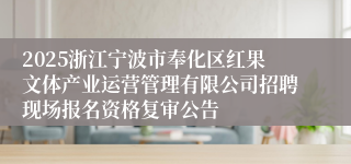2025浙江宁波市奉化区红果文体产业运营管理有限公司招聘现场报名资格复审公告