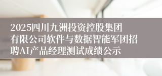 2025四川九洲投资控股集团有限公司软件与数据智能军团招聘AI产品经理测试成绩公示