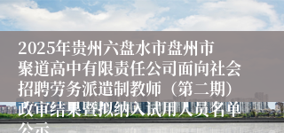 2025年贵州六盘水市盘州市聚道高中有限责任公司面向社会招聘劳务派遣制教师（第二期）政审结果暨拟纳入试用人员名单公示