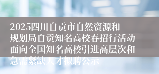 2025四川自贡市自然资源和规划局自贡知名高校春招行活动面向全国知名高校引进高层次和急需紧缺人才拟聘公示
