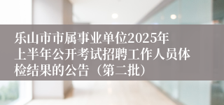 乐山市市属事业单位2025年上半年公开考试招聘工作人员体检结果的公告（第二批）