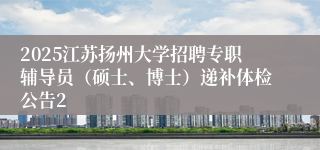 2025江苏扬州大学招聘专职辅导员（硕士、博士）递补体检公告2