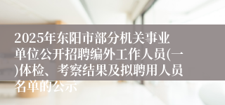 2025年东阳市部分机关事业单位公开招聘编外工作人员(一)体检、考察结果及拟聘用人员名单的公示