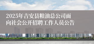 2025年吉安县粮油总公司面向社会公开招聘工作人员公告 